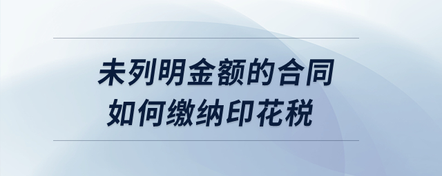 未列明金額的合同如何繳納印花稅？