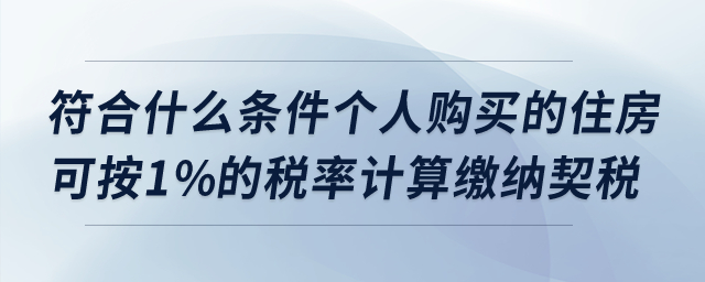符合什么條件個(gè)人購(gòu)買(mǎi)的住房可按1%的稅率計(jì)算繳納契稅？