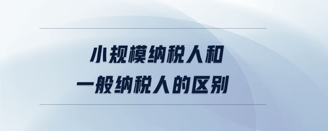 小規模納稅人和一般納稅人的區別