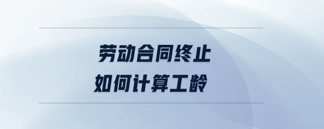 勞動(dòng)合同終止如何計(jì)算工齡