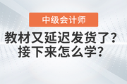 快看！中級會計教材又延遲發貨了？接下來怎么學？