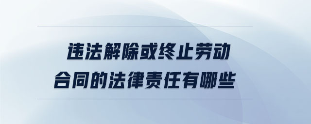 違法解除或終止勞動合同的法律責(zé)任有哪些