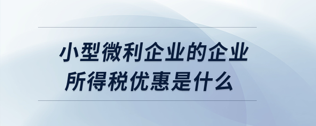 小型微利企業的企業所得稅優惠是什么？