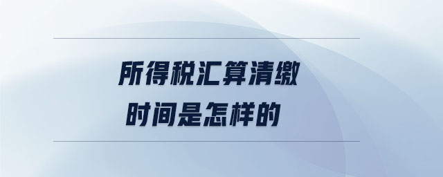 所得稅匯算清繳時(shí)間是怎樣的