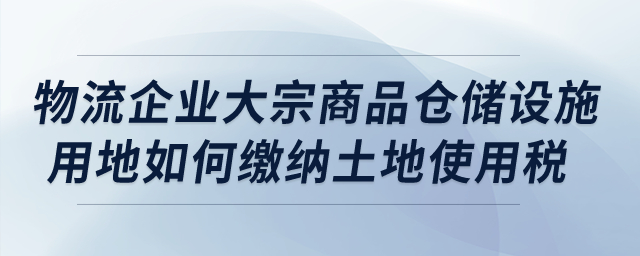 物流企業的大宗商品倉儲設施用地如何繳納城鎮土地使用稅？