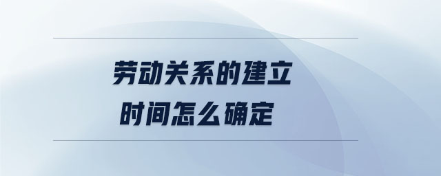 勞動(dòng)關(guān)系的建立時(shí)間怎么確定