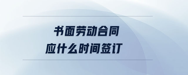 書面勞動合同應什么時間簽訂