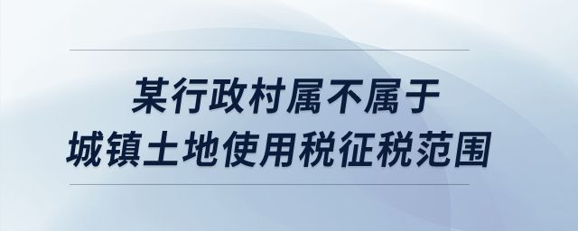 某行政村屬不屬于城鎮土地使用稅征稅范圍？