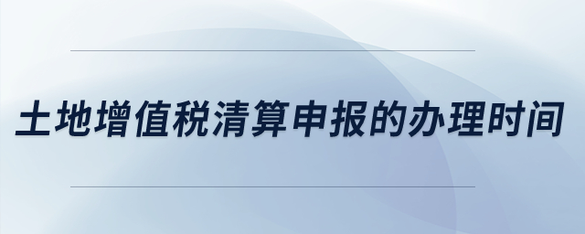 土地增值稅清算申報的辦理時間？