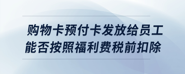 購物卡預付卡發放給員工，能否按照福利費稅前扣除？