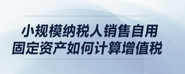 小規模納稅人銷售自用固定資產如何計算增值稅？