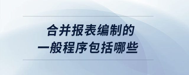 合并報(bào)表編制的一般程序包括哪些？