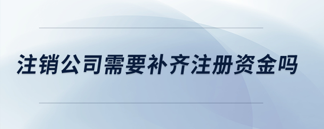 注銷公司需要補齊注冊資金嗎？