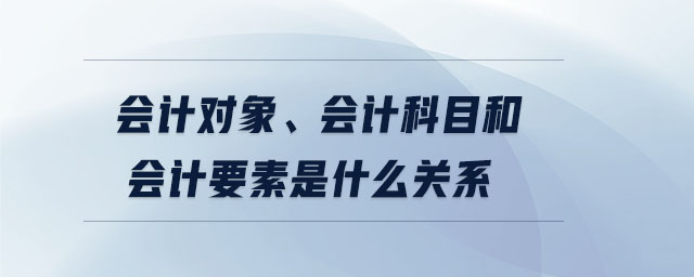 會計對象、會計科目和會計要素是什么關系