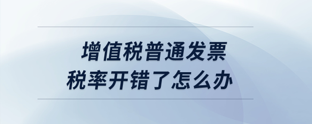 增值稅普通發票稅率開錯了怎么辦？
