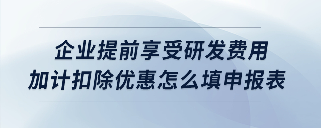 企業提前享受研發費用加計扣除優惠怎么填申報表？
