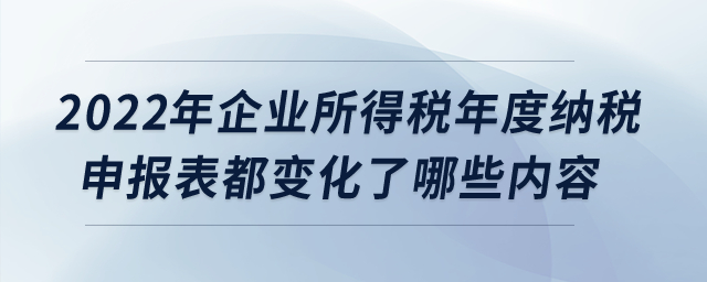 2022年企業所得稅年度納稅申報表都變化了哪些內容？