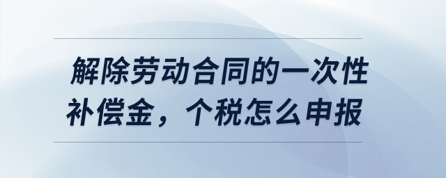解除勞動合同的一次性補償金，個稅怎么申報？