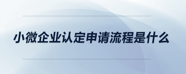 小微企業(yè)認(rèn)定申請流程是什么？