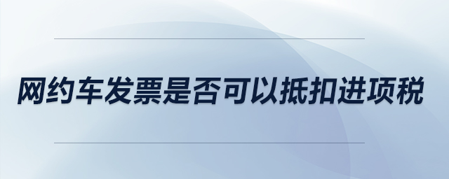 網約車發票是否可以抵扣進項稅？