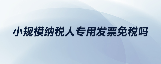 小規(guī)模納稅人專用發(fā)票免稅嗎？