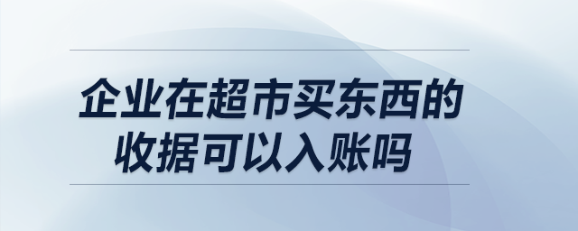 企業在超市買東西的收據可以入賬嗎？