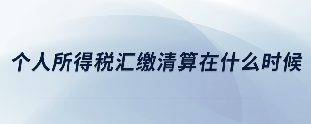 個人所得稅匯繳清算是在什么時候？