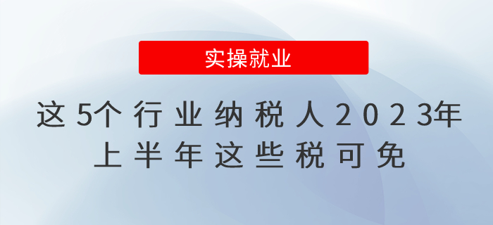這5個行業(yè)納稅人2023年上半年這些稅可免，公告已出！