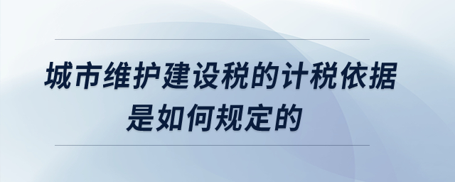城市維護建設稅的計稅依據是如何規定的？