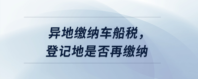 異地繳納車船稅，登記地是否再繳納？