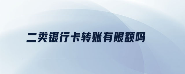 二類銀行卡轉賬有限額嗎