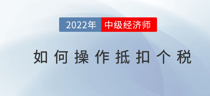 2022年中級經濟師個稅抵扣開始了嗎？如何操作抵扣個稅？