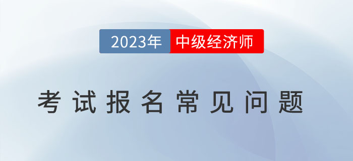 避免踩雷：2023年中級經濟師考試報名常見問題！