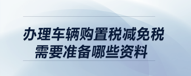 辦理車輛購置稅減免稅需要準備哪些資料？