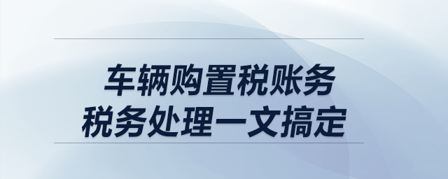 車輛購(gòu)置稅賬務(wù)、稅務(wù)處理一文搞定！