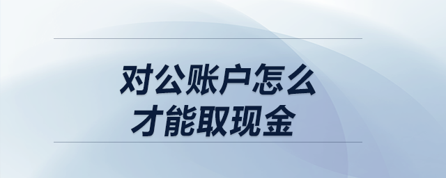 對公賬戶怎么才能取現金
