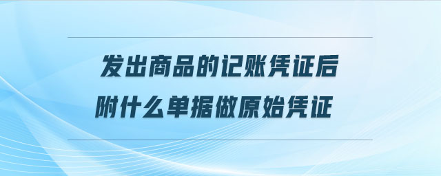 發出商品的記賬憑證后附什么單據做原始憑證
