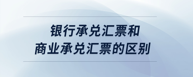 銀行承兌匯票和商業承兌匯票的區別？