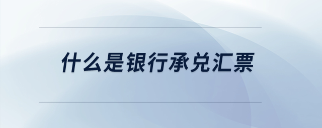 什么是銀行承兌匯票？