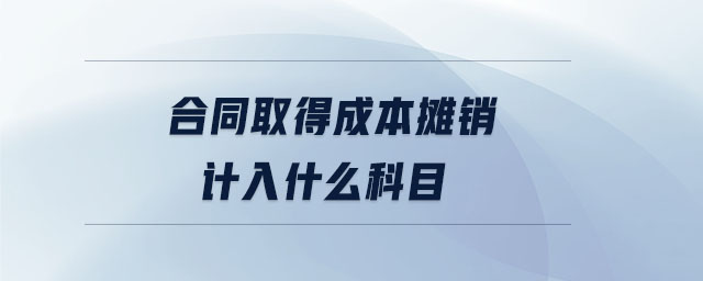 合同取得成本攤銷計入什么科目