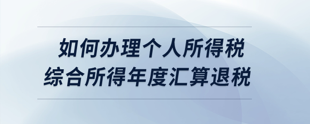 如何辦理2022年度個人所得稅綜合所得年度匯算的退稅？