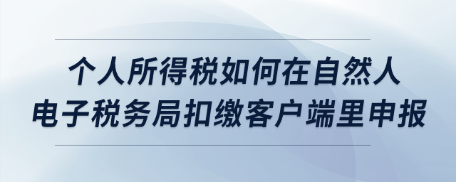 個人所得稅如何在自然人電子稅務局扣繳客戶端里申報？