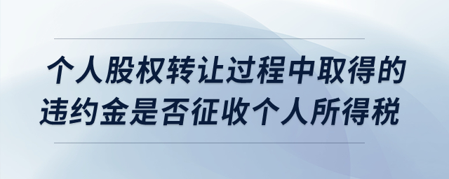 個人股權轉讓過程中取得的違約金是否征收個人所得稅？
