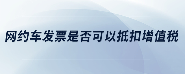 網約車發票是否可以抵扣增值稅？