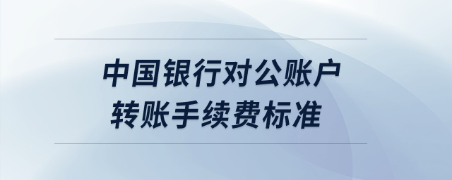 中國銀行對公賬戶轉賬手續費標準？