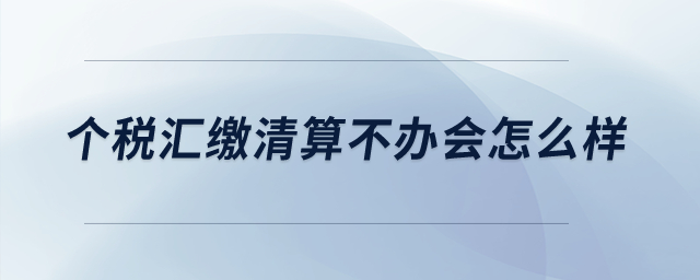 個稅匯繳清算不辦會怎么樣？