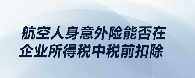 航空人身意外險能否在企業所得稅中稅前扣除？