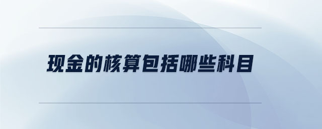 現(xiàn)金的核算包括哪些科目