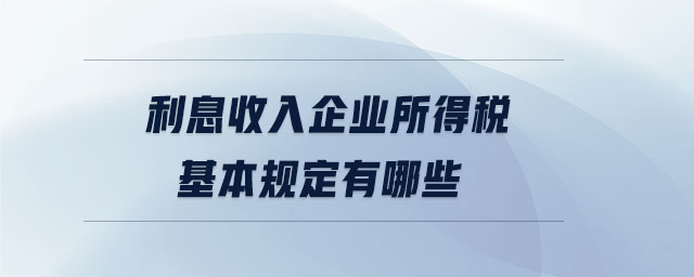 利息收入企業所得稅基本規定有哪些