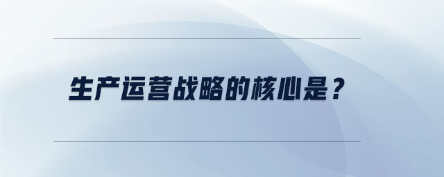 生產運營戰略的核心是
